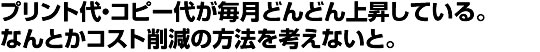 プリント代・コピー代が毎月どんどん上昇している。 なんとかコスト削減の方法を考えないと。