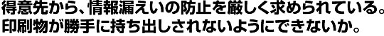 得意先から、情報漏えいの防止を厳しく求められている。 印刷物が勝手に持ち出しされないようにできないか。